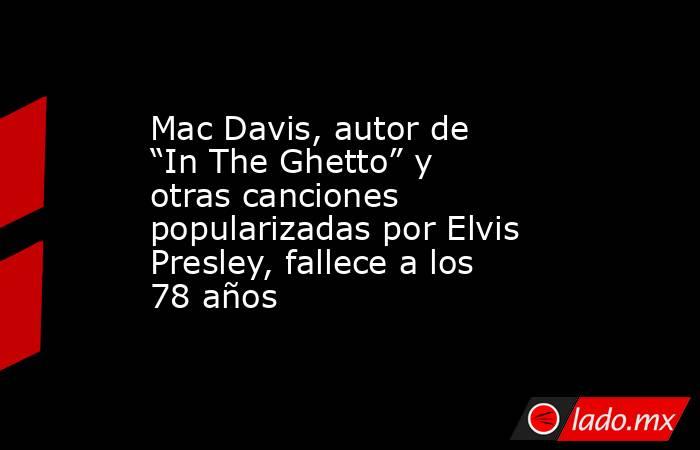 Mac Davis, autor de “In The Ghetto” y otras canciones popularizadas por Elvis Presley, fallece a los 78 años. Noticias en tiempo real