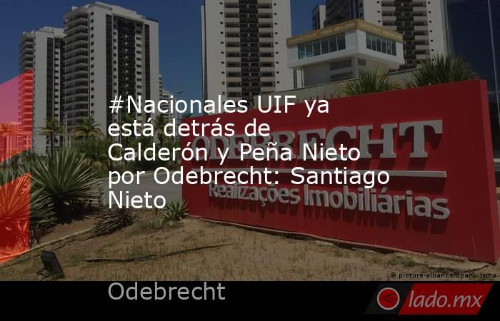 #Nacionales UIF ya está detrás de Calderón y Peña Nieto por Odebrecht: Santiago Nieto. Noticias en tiempo real