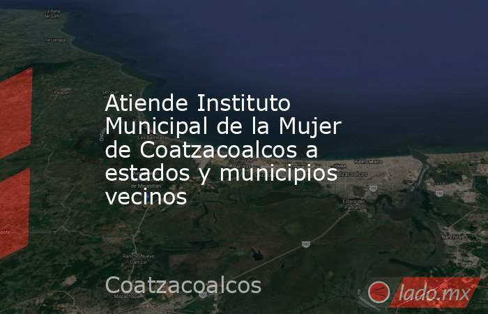 Atiende Instituto Municipal de la Mujer de Coatzacoalcos a estados y municipios vecinos. Noticias en tiempo real