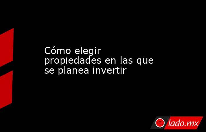 Cómo elegir propiedades en las que se planea invertir. Noticias en tiempo real