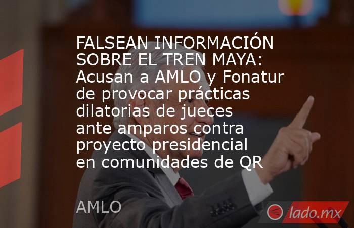 FALSEAN INFORMACIÓN SOBRE EL TREN MAYA: Acusan a AMLO y Fonatur de provocar prácticas dilatorias de jueces ante amparos contra proyecto presidencial en comunidades de QR. Noticias en tiempo real