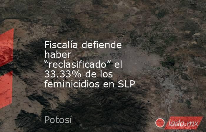 Fiscalía defiende haber “reclasificado” el 33.33% de los feminicidios en SLP. Noticias en tiempo real