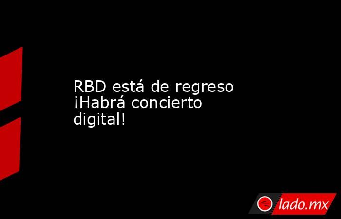 RBD está de regreso ¡Habrá concierto digital!. Noticias en tiempo real