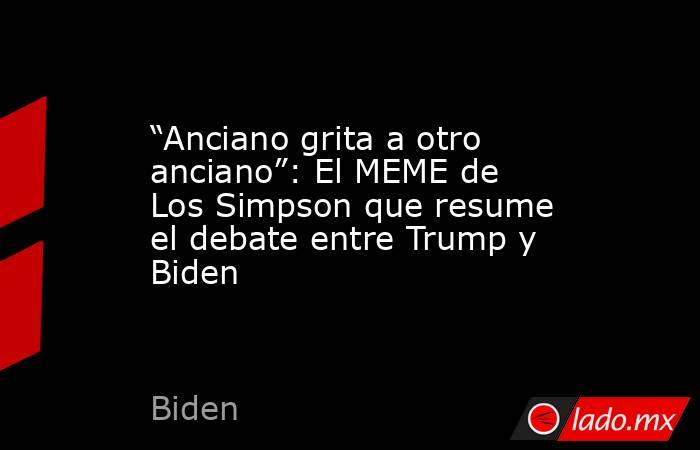 “Anciano grita a otro anciano”: El MEME de Los Simpson que resume el debate entre Trump y Biden. Noticias en tiempo real