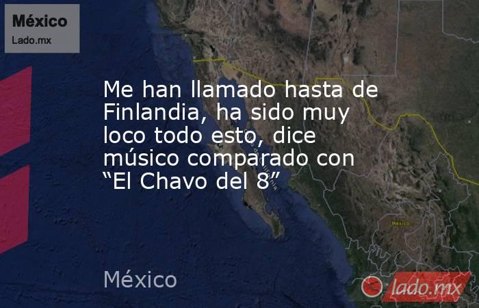 Me han llamado hasta de Finlandia, ha sido muy loco todo esto, dice músico comparado con “El Chavo del 8”. Noticias en tiempo real