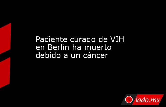 Paciente curado de VIH en Berlín ha muerto debido a un cáncer. Noticias en tiempo real