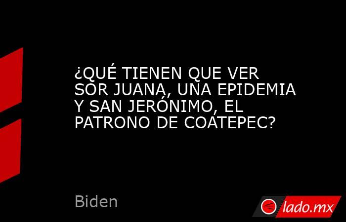 ¿QUÉ TIENEN QUE VER SOR JUANA, UNA EPIDEMIA Y SAN JERÓNIMO, EL PATRONO DE COATEPEC?. Noticias en tiempo real