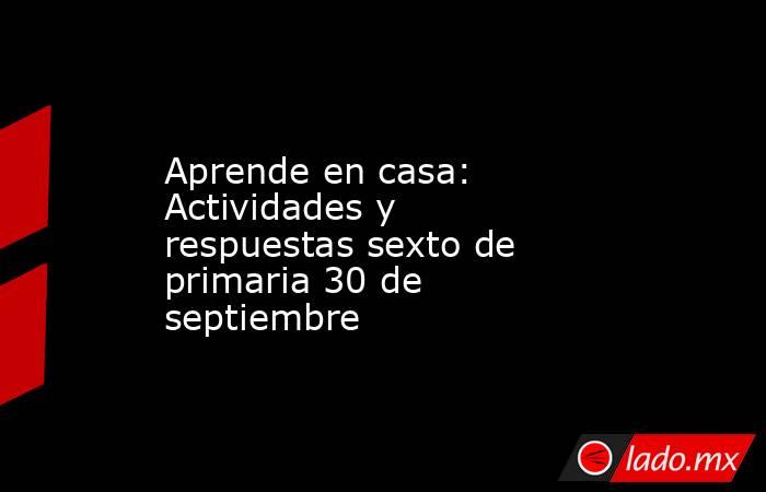 Aprende en casa: Actividades y respuestas sexto de primaria 30 de septiembre. Noticias en tiempo real