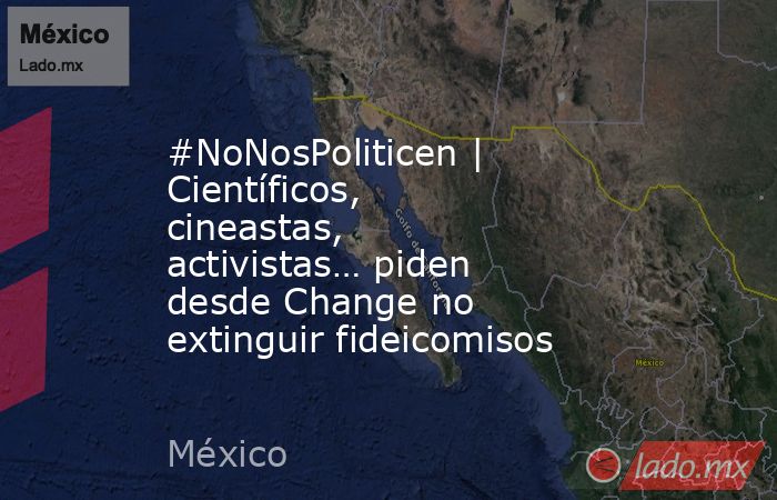 #NoNosPoliticen | Científicos, cineastas, activistas… piden desde Change no extinguir fideicomisos. Noticias en tiempo real