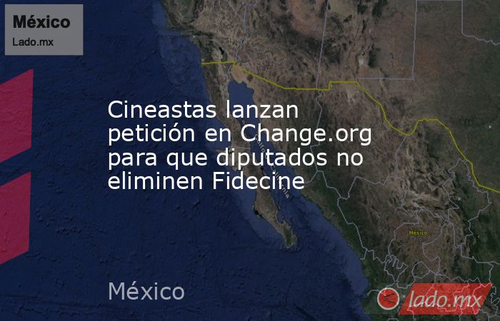 Cineastas lanzan petición en Change.org para que diputados no eliminen Fidecine. Noticias en tiempo real