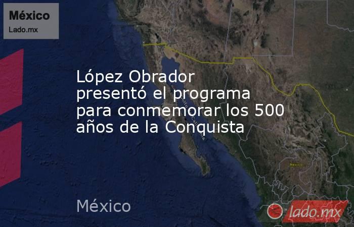 López Obrador presentó el programa para conmemorar los 500 años de la Conquista. Noticias en tiempo real