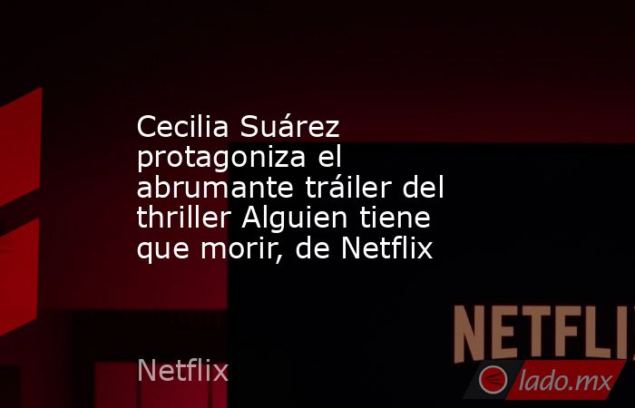 Cecilia Suárez protagoniza el abrumante tráiler del thriller Alguien tiene que morir, de Netflix. Noticias en tiempo real