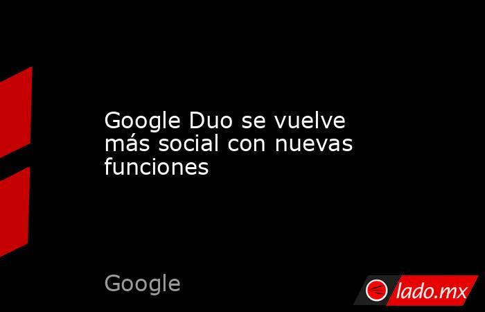 Google Duo se vuelve más social con nuevas funciones. Noticias en tiempo real