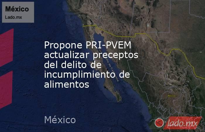 Propone PRI-PVEM actualizar preceptos del delito de incumplimiento de alimentos. Noticias en tiempo real