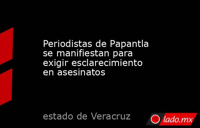 Periodistas de Papantla se manifiestan para exigir esclarecimiento en asesinatos. Noticias en tiempo real