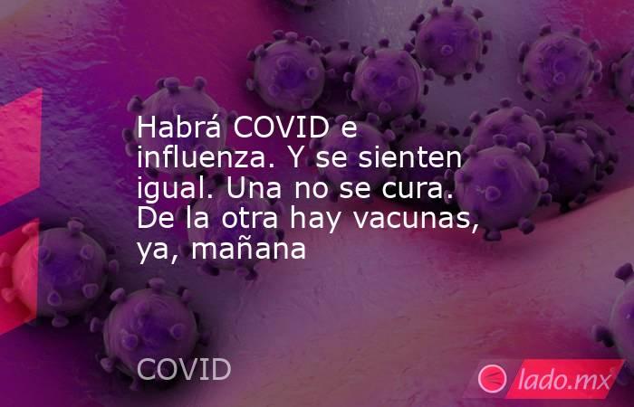 Habrá COVID e influenza. Y se sienten igual. Una no se cura. De la otra hay vacunas, ya, mañana. Noticias en tiempo real