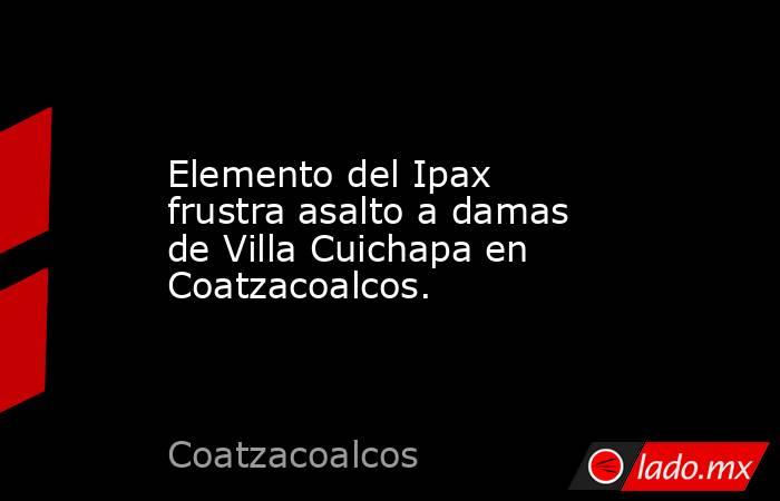 Elemento del Ipax frustra asalto a damas de Villa Cuichapa en Coatzacoalcos.. Noticias en tiempo real