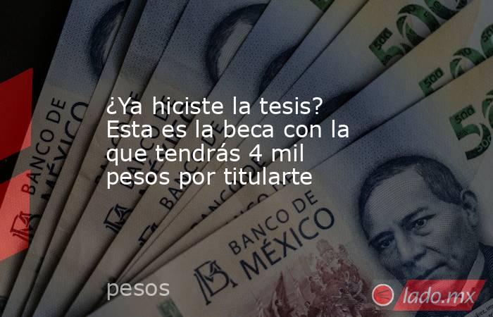 ¿Ya hiciste la tesis? Esta es la beca con la que tendrás 4 mil pesos por titularte. Noticias en tiempo real