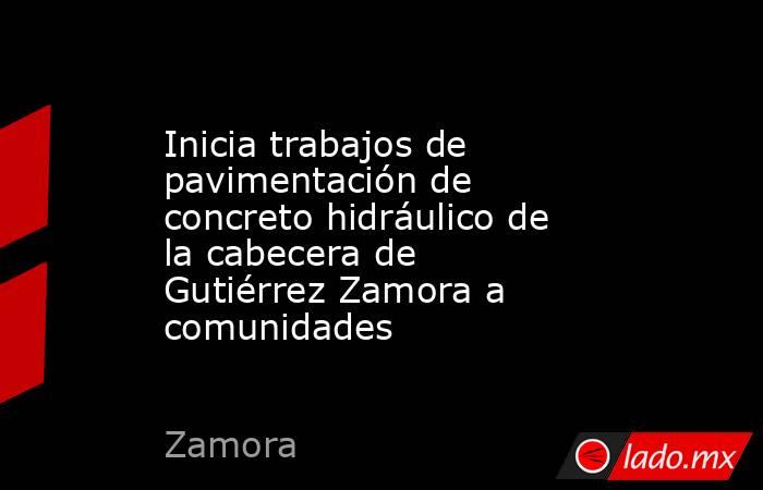 Inicia trabajos de pavimentación de concreto hidráulico de la cabecera de Gutiérrez Zamora a comunidades. Noticias en tiempo real