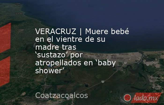 VERACRUZ | Muere bebé en el vientre de su madre tras ‘sustazo’ por atropellados en ‘baby shower’. Noticias en tiempo real