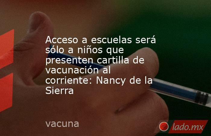 Acceso a escuelas será sólo a niños que presenten cartilla de vacunación al corriente: Nancy de la Sierra. Noticias en tiempo real