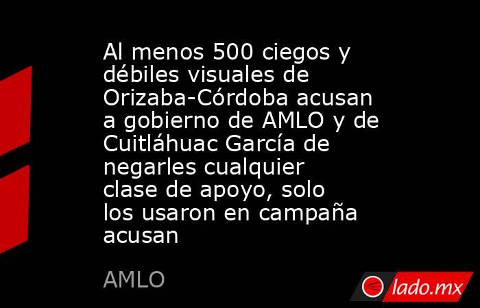 Al menos 500 ciegos y débiles visuales de Orizaba-Córdoba acusan a gobierno de AMLO y de Cuitláhuac García de negarles cualquier clase de apoyo, solo los usaron en campaña acusan. Noticias en tiempo real