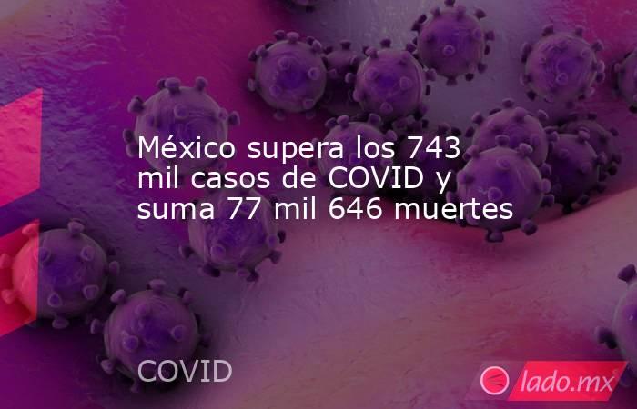 México supera los 743 mil casos de COVID y suma 77 mil 646 muertes. Noticias en tiempo real