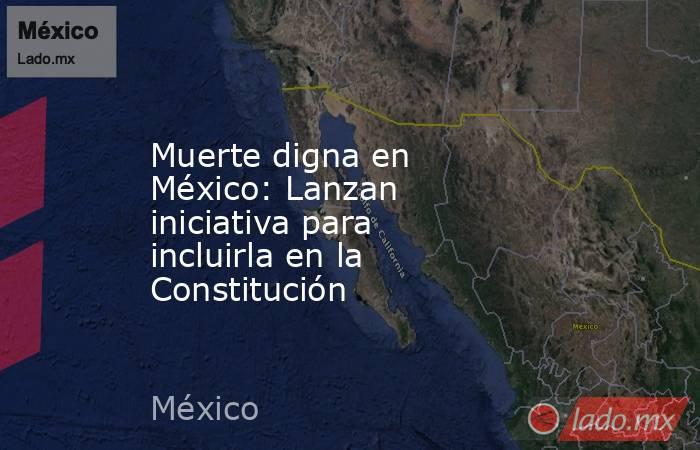 Muerte digna en México: Lanzan iniciativa para incluirla en la Constitución. Noticias en tiempo real