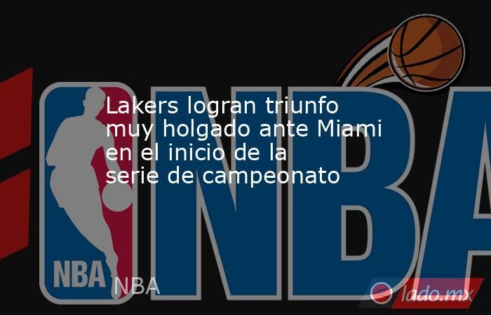 Lakers logran triunfo muy holgado ante Miami en el inicio de la serie de campeonato. Noticias en tiempo real