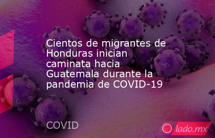 Cientos de migrantes de Honduras inician caminata hacia Guatemala durante la pandemia de COVID-19. Noticias en tiempo real