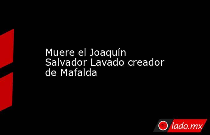 Muere el Joaquín Salvador Lavado creador de Mafalda. Noticias en tiempo real