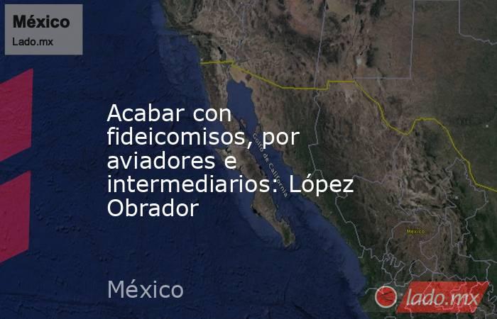 Acabar con fideicomisos, por aviadores e intermediarios: López Obrador. Noticias en tiempo real