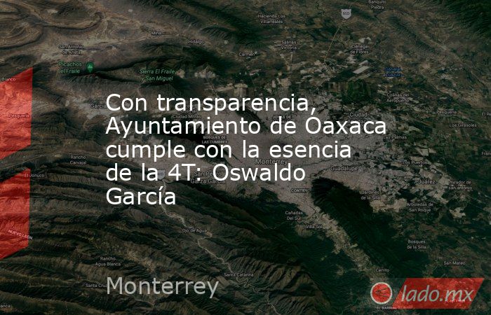 Con transparencia, Ayuntamiento de Oaxaca cumple con la esencia de la 4T: Oswaldo García. Noticias en tiempo real