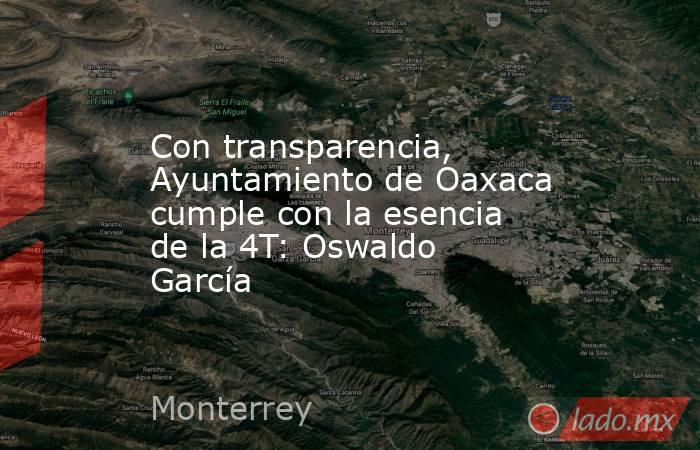 Con transparencia, Ayuntamiento de Oaxaca cumple con la esencia de la 4T: Oswaldo García. Noticias en tiempo real