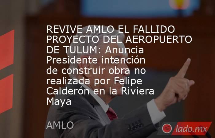 REVIVE AMLO EL FALLIDO PROYECTO DEL AEROPUERTO DE TULUM: Anuncia Presidente intención de construir obra no realizada por Felipe Calderón en la Riviera Maya. Noticias en tiempo real