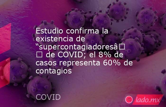 Estudio confirma la existencia de “supercontagiadores” de COVID; el 8% de casos representa 60% de contagios. Noticias en tiempo real