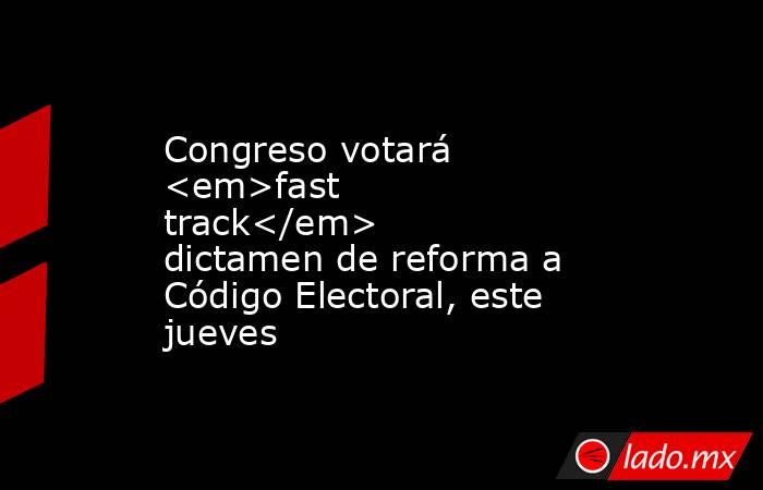 Congreso votará <em>fast track</em> dictamen de reforma a Código Electoral, este jueves. Noticias en tiempo real