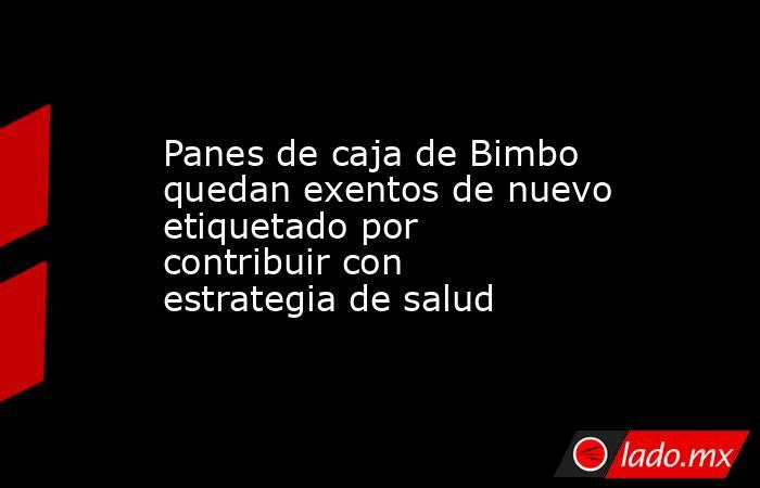 Panes de caja de Bimbo quedan exentos de nuevo etiquetado por contribuir con estrategia de salud. Noticias en tiempo real