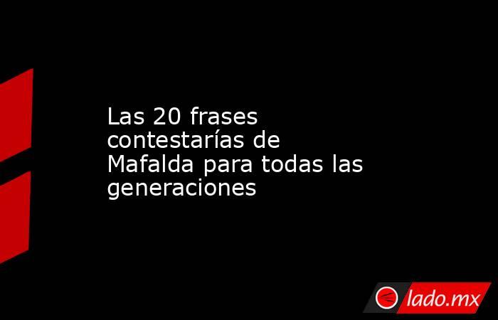 Las 20 frases contestarías de Mafalda para todas las generaciones. Noticias en tiempo real
