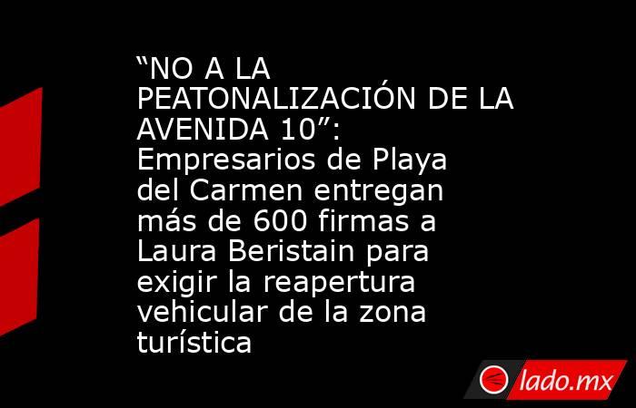 “NO A LA PEATONALIZACIÓN DE LA AVENIDA 10”: Empresarios de Playa del Carmen entregan más de 600 firmas a Laura Beristain para exigir la reapertura vehicular de la zona turística. Noticias en tiempo real