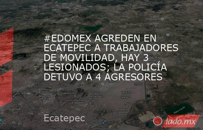 #EDOMEX AGREDEN EN ECATEPEC A TRABAJADORES DE MOVILIDAD, HAY 3 LESIONADOS; LA POLICÍA DETUVO A 4 AGRESORES. Noticias en tiempo real