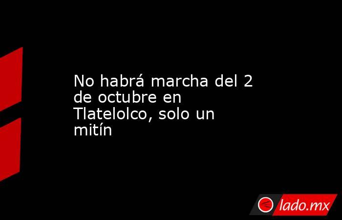 No habrá marcha del 2 de octubre en Tlatelolco, solo un mitín. Noticias en tiempo real