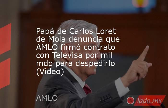 Papá de Carlos Loret de Mola denuncia que AMLO firmó contrato con Televisa por mil mdp para despedirlo (Video). Noticias en tiempo real