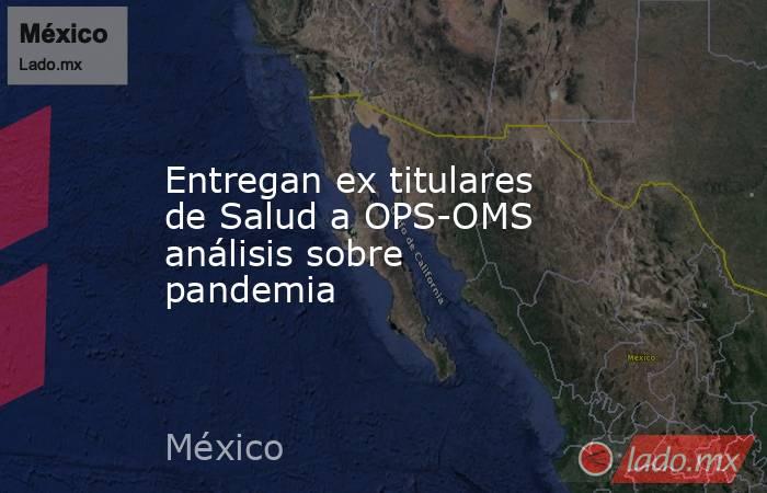 Entregan ex titulares de Salud a OPS-OMS análisis sobre pandemia. Noticias en tiempo real