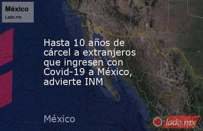 Hasta 10 años de cárcel a extranjeros que ingresen con Covid-19 a México, advierte INM. Noticias en tiempo real