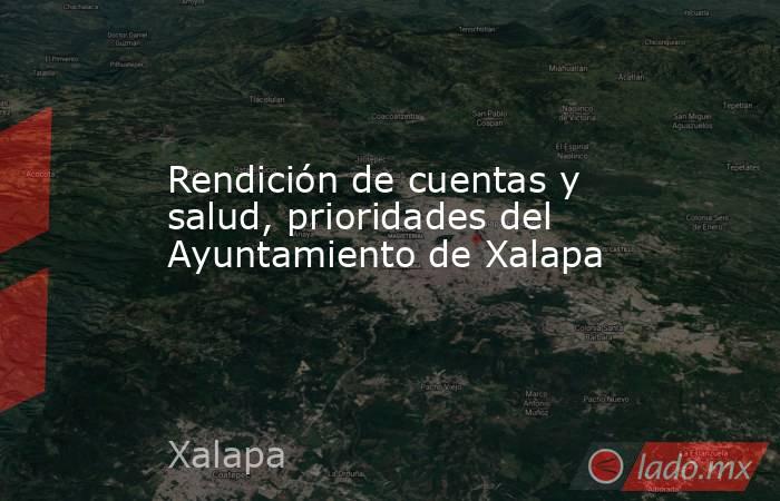 Rendición de cuentas y salud, prioridades del Ayuntamiento de Xalapa. Noticias en tiempo real