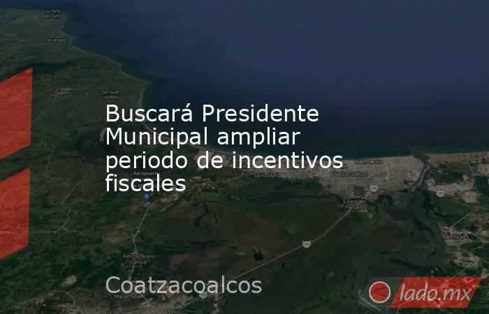 Buscará Presidente Municipal ampliar periodo de incentivos fiscales. Noticias en tiempo real