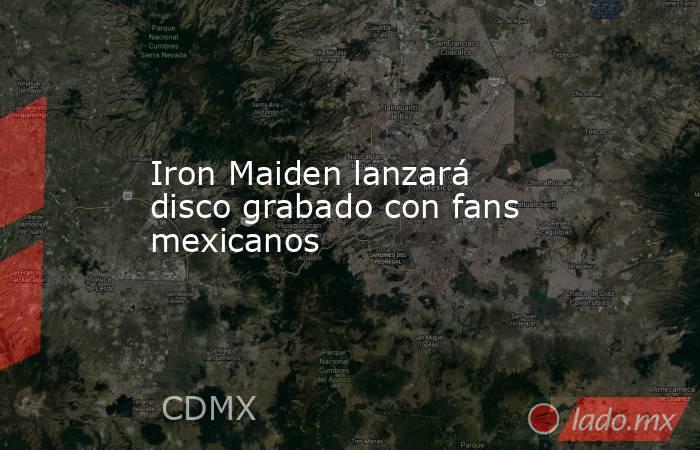 Iron Maiden lanzará disco grabado con fans mexicanos. Noticias en tiempo real