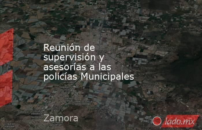 Reunión de supervisión y asesorías a las policías Municipales. Noticias en tiempo real