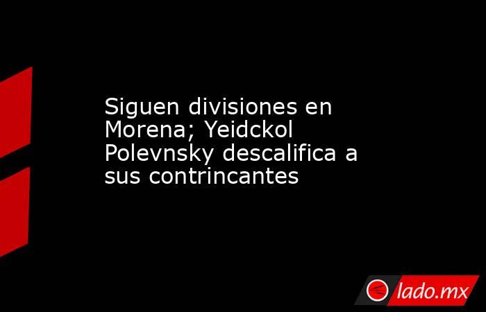 Siguen divisiones en Morena; Yeidckol Polevnsky descalifica a sus contrincantes. Noticias en tiempo real